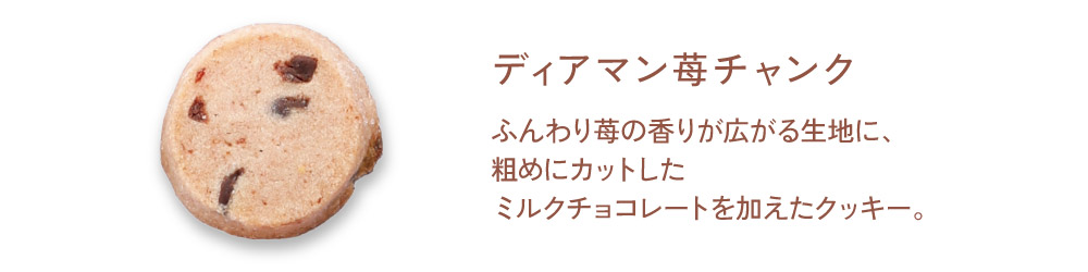 【ディアマン苺チャンク】ふんわり苺の香りが広がる生地に、粗目にカットしたミルクチョコレートを加えたクッキー。