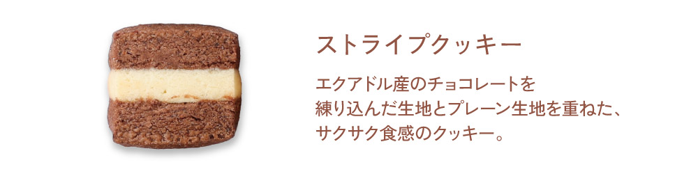 【ストライプクッキー】エクアドル産のチョコレートを練り込んだ生地とプレーン生地を重ねた、サクサク食感のクッキー。